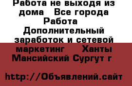 Работа не выходя из дома - Все города Работа » Дополнительный заработок и сетевой маркетинг   . Ханты-Мансийский,Сургут г.
